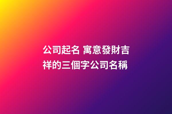 公司起名 寓意發財吉祥的三個字公司名稱